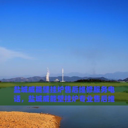 盐城威能壁挂炉售后维修服务电话，盐城威能壁挂炉专业售后维修服务热线