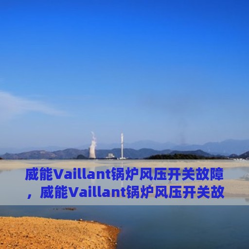威能Vaillant锅炉风压开关故障，威能Vaillant锅炉风压开关故障解析与解决方案