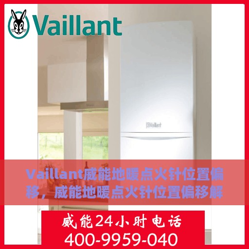 Vaillant威能地暖点火针位置偏移，威能地暖点火针位置偏移解析与调整指南