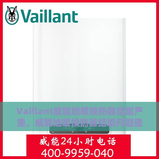 Vaillant威能地暖换热器结垢严重，威能地暖换热器结垢问题亟待解决
