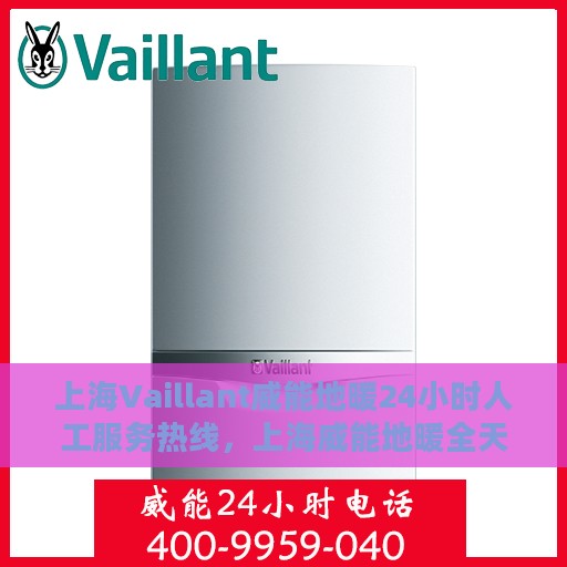 上海Vaillant威能地暖24小时人工服务热线，上海威能地暖全天候人工服务热线，专业解答与快速响应