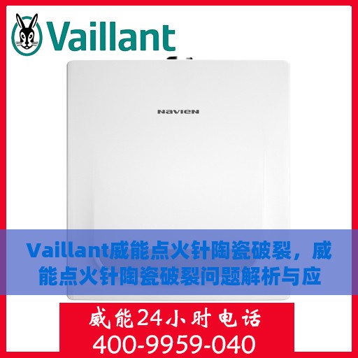 Vaillant威能点火针陶瓷破裂，威能点火针陶瓷破裂问题解析与应对之策