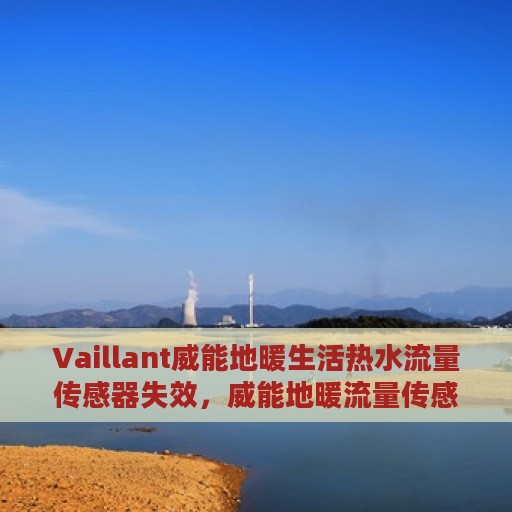 Vaillant威能地暖生活热水流量传感器失效，威能地暖流量传感器失效，解析问题与探索解决方案
